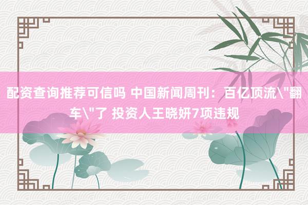 配资查询推荐可信吗 中国新闻周刊：百亿顶流＂翻车＂了 投资人王晓妍7项违规