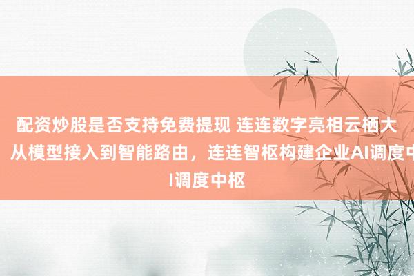 配资炒股是否支持免费提现 连连数字亮相云栖大会：从模型接入到智能路由，连连智枢构建企业AI调度中枢