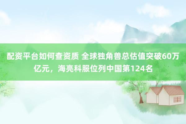 配资平台如何查资质 全球独角兽总估值突破60万亿元，海亮科服位列中国第124名