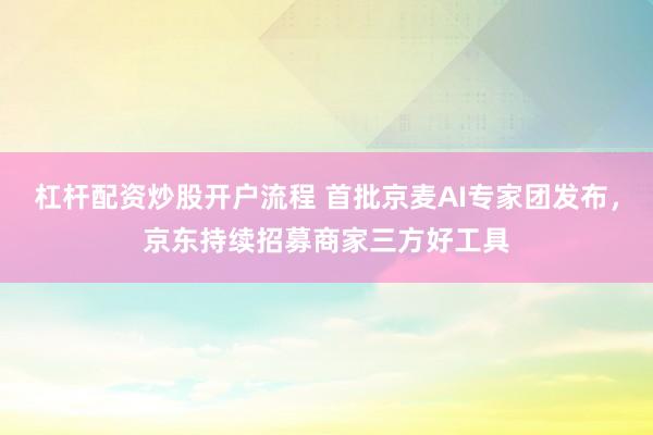 杠杆配资炒股开户流程 首批京麦AI专家团发布，京东持续招募商家三方好工具