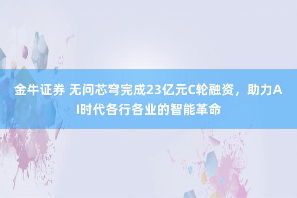 金牛证券 无问芯穹完成23亿元C轮融资，助力AI时代各行各业的智能革命