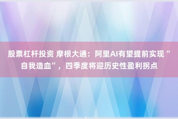 股票杠杆投资 摩根大通：阿里AI有望提前实现“自我造血”，四季度将迎历史性盈利拐点