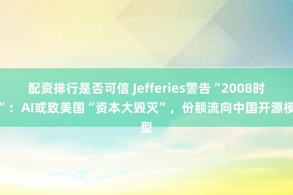 配资排行是否可信 Jefferies警告“2008时刻”：AI或致美国“资本大毁灭”，份额流向中国开源模型