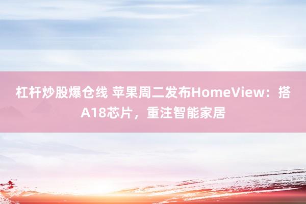 杠杆炒股爆仓线 苹果周二发布HomeView：搭A18芯片，重注智能家居