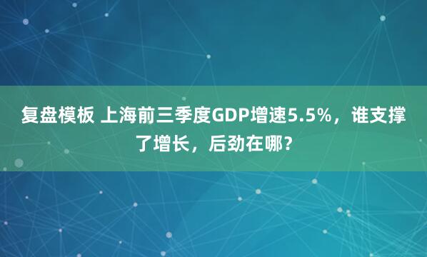 复盘模板 上海前三季度GDP增速5.5%，谁支撑了增长，后劲在哪？