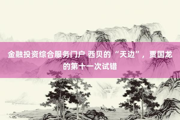 金融投资综合服务门户 西贝的 “天边”，贾国龙的第十一次试错