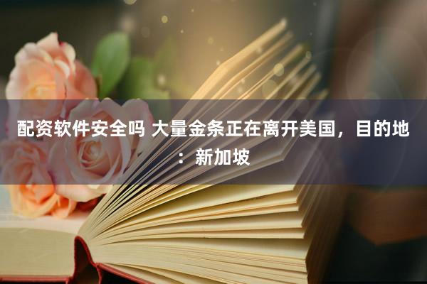 配资软件安全吗 大量金条正在离开美国，目的地：新加坡