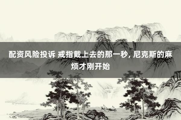配资风险投诉 戒指戴上去的那一秒, 尼克斯的麻烦才刚开始