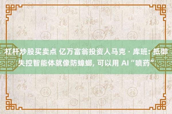杠杆炒股买卖点 亿万富翁投资人马克 · 库班: 抵御失控智能体就像防蟑螂, 可以用 AI“喷药”