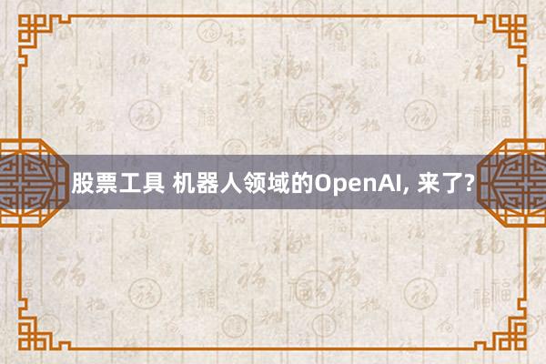 股票工具 机器人领域的OpenAI, 来了?