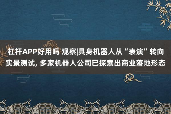 杠杆APP好用吗 观察|具身机器人从“表演”转向实景测试, 多家机器人公司已探索出商业落地形态