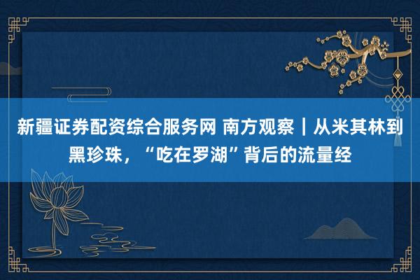 新疆证券配资综合服务网 南方观察|从米其林到黑珍珠,“吃在罗湖”背后的流量经