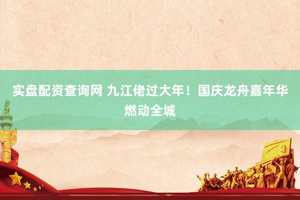 实盘配资查询网 九江佬过大年！国庆龙舟嘉年华燃动全城
