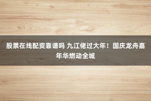 股票在线配资靠谱吗 九江佬过大年!国庆龙舟嘉年华燃动全城