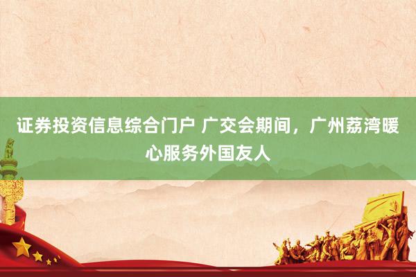 证券投资信息综合门户 广交会期间，广州荔湾暖心服务外国友人