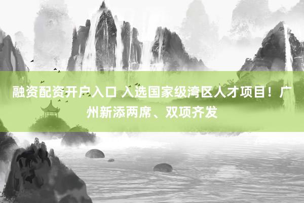 融资配资开户入口 入选国家级湾区人才项目！广州新添两席、双项齐发