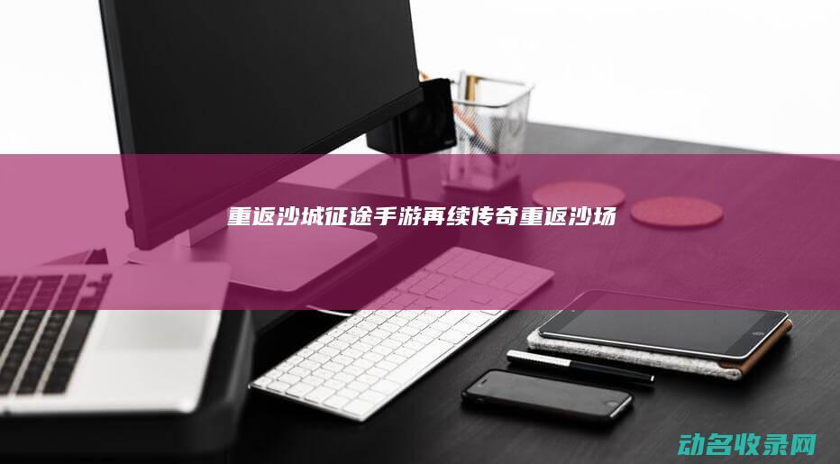 重返沙城 征途手游 再续传奇 (重返沙场)