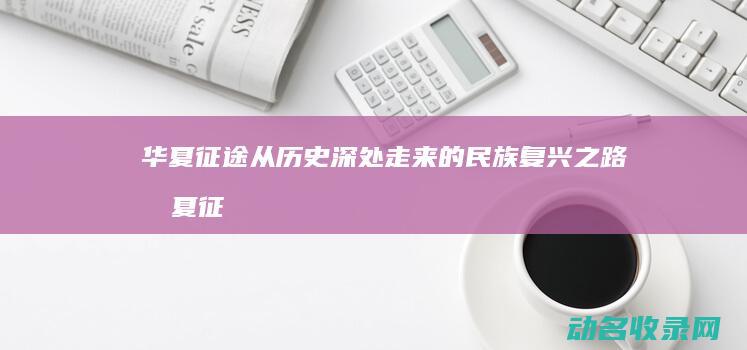 华夏征途 从历史深处走来的民族复兴之路 (华夏征途手游攻略)