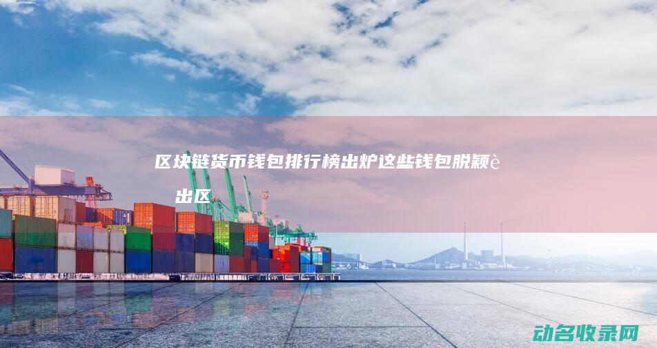 区块链货币钱包排行榜出炉 这些钱包脱颖而出 (区块链货币钱包有哪些)